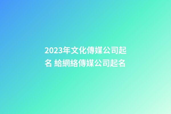 2023年文化傳媒公司起名 給網絡傳媒公司起名-第1張-公司起名-玄機派